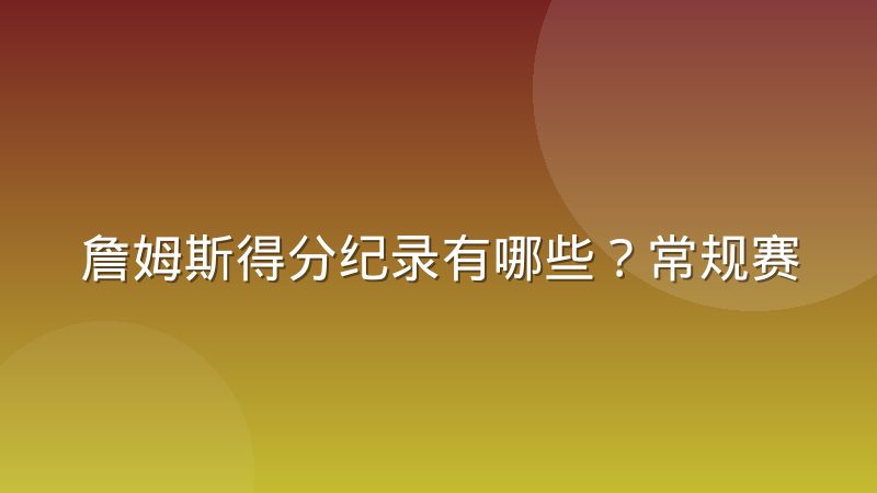 詹姆斯得分纪录有哪些?常规赛与季后赛总得分解析