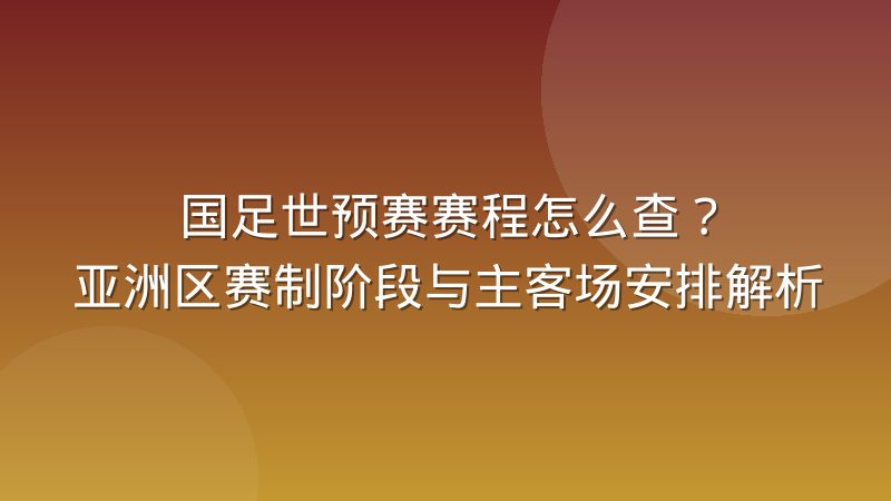 国足世预赛赛程怎么查?亚洲区赛制阶段与主客场安排解析